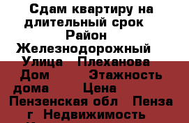 Сдам квартиру на длительный срок  › Район ­ Железнодорожный  › Улица ­ Плеханова › Дом ­ 45 › Этажность дома ­ 5 › Цена ­ 10 000 - Пензенская обл., Пенза г. Недвижимость » Квартиры аренда   